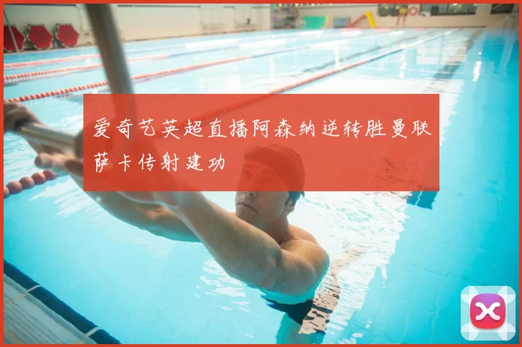 爱奇艺英超直播阿森纳逆转胜曼联萨卡传射建功