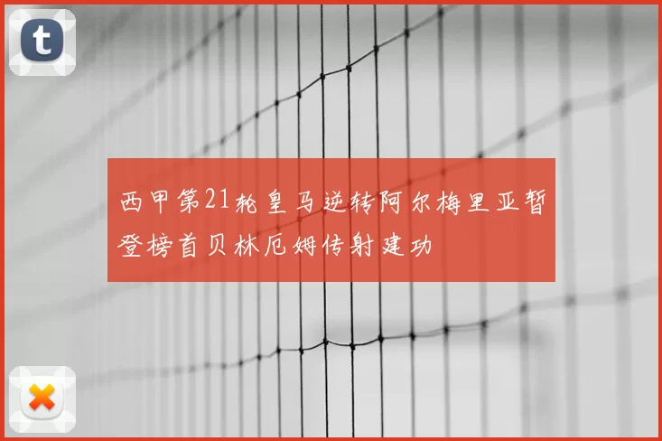 西甲第21轮皇马逆转阿尔梅里亚暂登榜首贝林厄姆传射建功