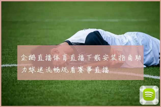 企鹅直播体育直播下载安装指南助力球迷流畅观看赛事直播