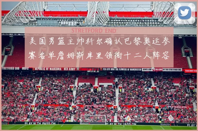 美国男篮主帅科尔确认巴黎奥运参赛名单詹姆斯库里领衔十二人阵容