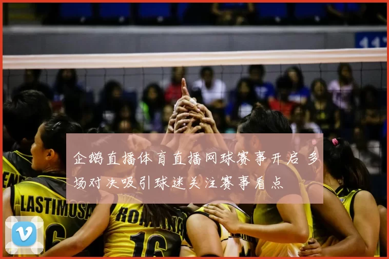 企鹅直播体育直播网球赛事开启 多场对决吸引球迷关注赛事看点