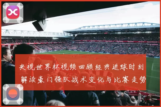 央视世界杯视频回顾经典进球时刻 解读豪门强队战术变化与比赛走势