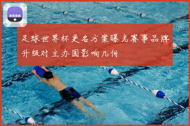 足球世界杯更名方案曝光赛事品牌升级对主办国影响几何