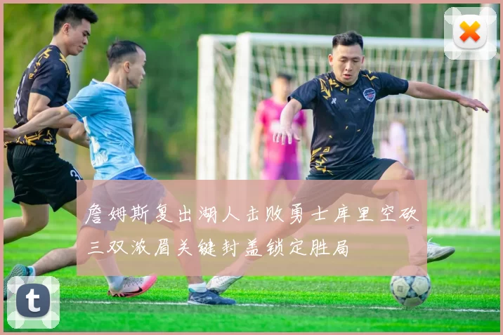 詹姆斯复出湖人击败勇士库里空砍三双浓眉关键封盖锁定胜局