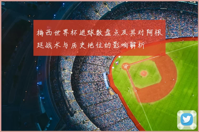 梅西世界杯进球数盘点及其对阿根廷战术与历史地位的影响解析