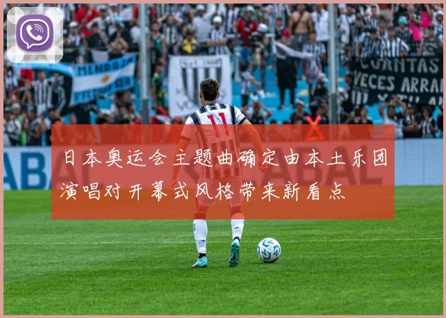 日本奥运会主题曲确定由本土乐团演唱对开幕式风格带来新看点