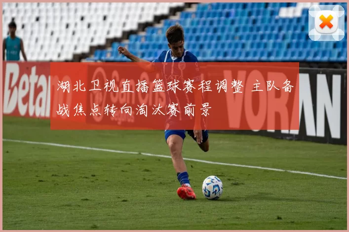 湖北卫视直播篮球赛程调整 主队备战焦点转向淘汰赛前景