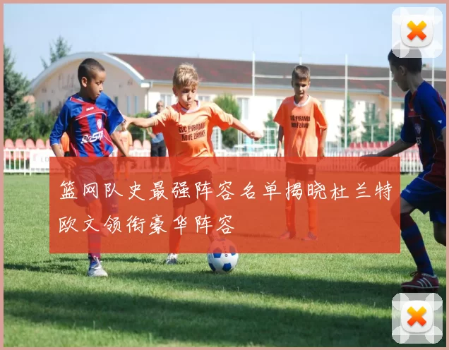 篮网队史最强阵容名单揭晓杜兰特欧文领衔豪华阵容