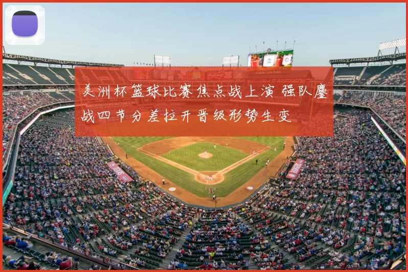 美洲杯篮球比赛焦点战上演 强队鏖战四节分差拉开晋级形势生变