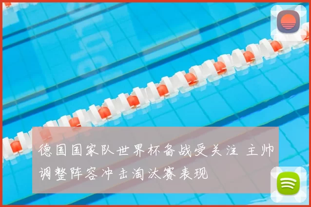 德国国家队世界杯备战受关注 主帅调整阵容冲击淘汰赛表现