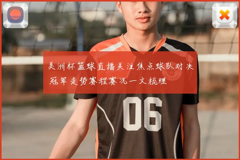 美洲杯篮球直播关注焦点球队对决 冠军走势赛程赛况一文梳理