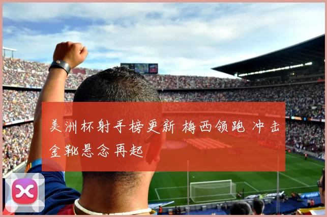 美洲杯射手榜更新 梅西领跑 冲击金靴悬念再起