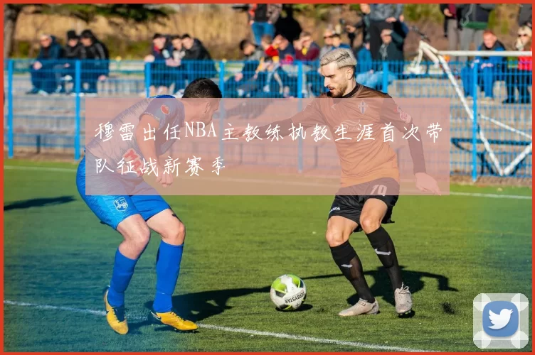 穆雷出任NBA主教练执教生涯首次带队征战新赛季