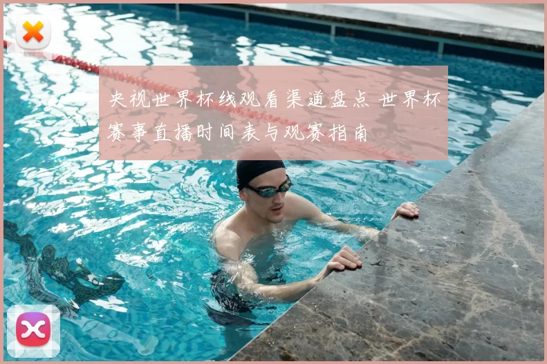 央视世界杯线观看渠道盘点 世界杯赛事直播时间表与观赛指南