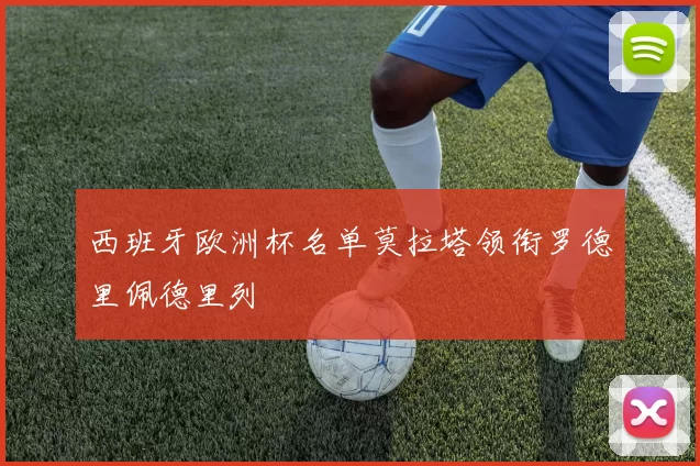 西班牙欧洲杯名单莫拉塔领衔罗德里佩德里列