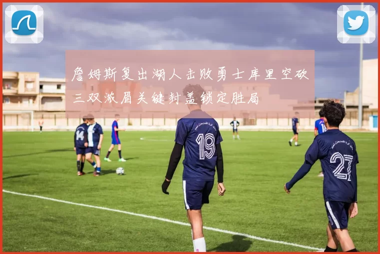 詹姆斯复出湖人击败勇士库里空砍三双浓眉关键封盖锁定胜局