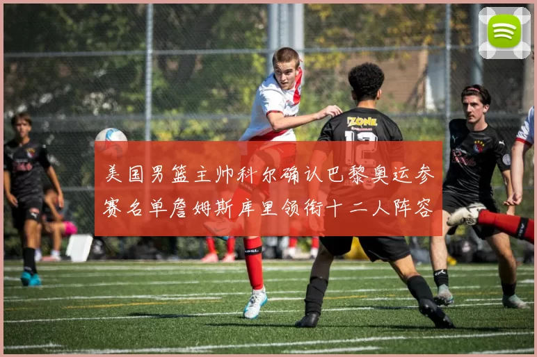 美国男篮主帅科尔确认巴黎奥运参赛名单詹姆斯库里领衔十二人阵容