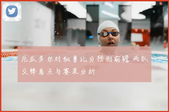 厄瓜多尔对秘鲁比分预测前瞻 两队交锋看点与赛果分析